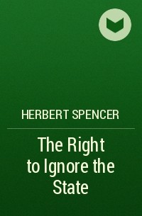 Herbert Spencer - The Right to Ignore the State