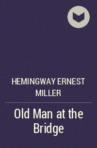 Hemingway Ernest Miller - Old Man at the Bridge