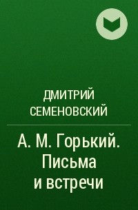 Дмитрий Семеновский - А. М. Горький. Письма и встречи