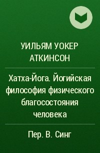 Уильям Уокер Аткинсон - Хатха-Йога. Йогийская философия физического благосостояния человека