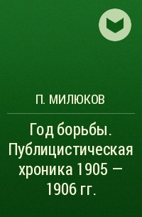 П. Милюков - Год борьбы. Публицистическая хроника 1905 - 1906 гг.