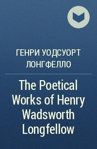 Генри Уодсуорт Лонгфелло - The Poetical Works of Henry Wadsworth Longfellow