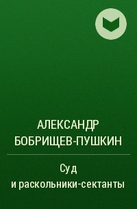 Александр Бобрищев-Пушкин - Суд и раскольники-сектанты