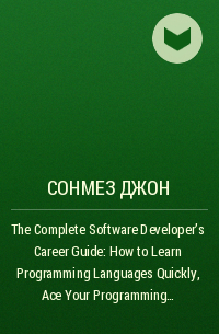 Джон Сонмез - The Complete Software Developer's Career Guide: How to Learn Programming Languages Quickly, Ace Your Programming Interview, and Land Your Software Developer Dream Job
