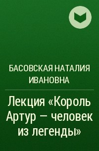 Басовская Наталия Ивановна - Лекция «Король Артур – человек из легенды»