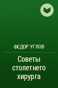 Фёдор Углов - Советы столетнего хирурга