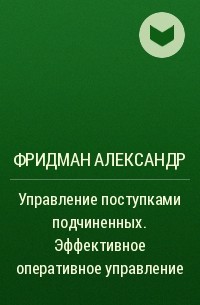 Фридман Александр - Управление поступками подчиненных. Эффективное оперативное управление