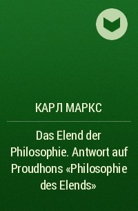 Карл Маркс - Das Elend der Philosophie. Antwort auf Proudhons „Philosophie des Elends“