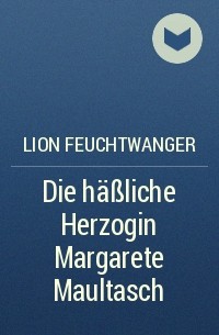 Lion Feuchtwanger - Die häßliche Herzogin Margarete Maultasch