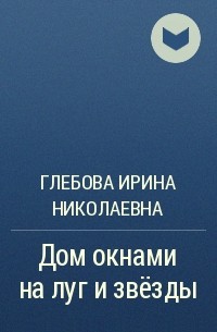 Глебова Ирина Николаевна - Дом окнами на луг и звёзды