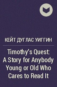 Кейт Дуглас Уиггин - Timothy's Quest: A Story for Anybody Young or Old Who Cares to Read It
