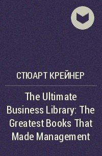 Стюарт Крейнер - The Ultimate Business Library: The Greatest Books That Made Management