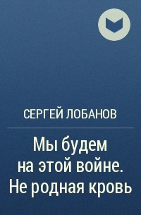 Сергей Лобанов - Мы будем на этой войне. Не родная кровь