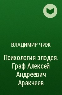 Владимир Чиж - Психология злодея. Граф Алексей Андреевич Аракчеев