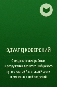 Эдуард Коверский - О геодезических работах и сооружении великого Сибирского пути с картой Азиатской России и смежных с ней владений