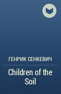 Генрик Сенкевич - Children of the Soil