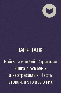 Таня Танк - Бойся, я с тобой. Страшная книга о роковых и неотразимых. Часть вторая: и это все о них