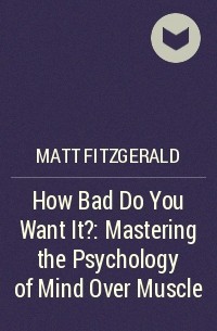 Matt Fitzgerald - How Bad Do You Want It?: Mastering the Psychology of Mind Over Muscle