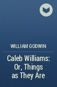 William Godwin - Caleb Williams: Or, Things as They Are