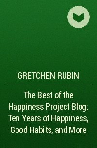 Gretchen Rubin - The Best of the Happiness Project Blog: Ten Years of Happiness, Good Habits, and More