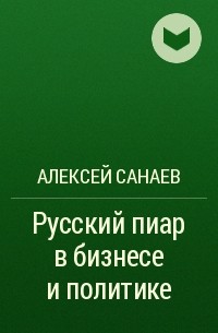 Алексей Санаев - Русский пиар в бизнесе и политике