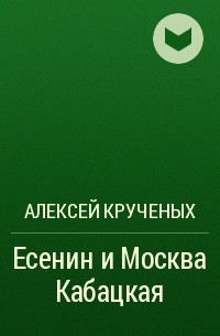 Алексей Кручёных - Есенин и Москва Кабацкая
