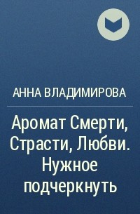 Анна Владимирова - Аромат Смерти, Страсти, Любви. Нужное подчеркнуть