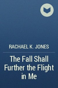 Rachael K. Jones - The Fall Shall Further the Flight in Me