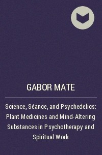 Gabor Mate - Science, Séance, and Psychedelics: Plant Medicines and Mind-Altering Substances in Psychotherapy and Spiritual Work