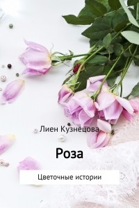 Лиен Кузнецова - Цветочные истории. Роза