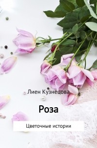 Лиен Кузнецова - Цветочные истории. Роза