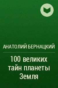 Анатолий Бернацкий - 100 великих тайн планеты Земля