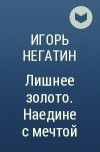 Игорь Негатин - Лишнее золото. Наедине с мечтой