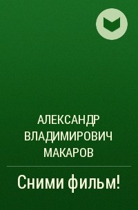 Александр Владимирович Макаров - Сними фильм!