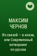Максим Чернов - Из связей – в князи, или Современный нетворкинг по-русски