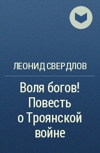 Леонид Свердлов - Воля богов! Повесть о Троянской войне