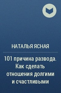 Наталья Ясная - 101 причина развода. Как сделать отношения долгими и счастливыми