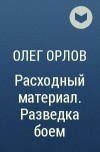 Олег Орлов - Расходный материал. Разведка боем