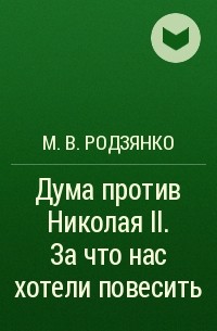 М. В. Родзянко - Дума против Николая II. За что нас хотели повесить