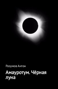 Антон Андреевич Разумов - Амауротум. Чёрная луна