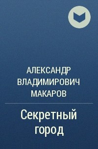 Александр Владимирович Макаров - Секретный город