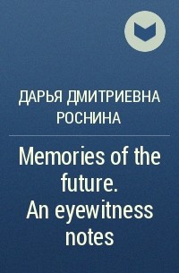 Дарья Роснина - Memories of the future. An eyewitness notes