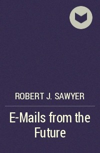 Robert J. Sawyer - E-Mails from the Future