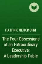 Патрик Ленсиони - The Four Obsessions of an Extraordinary Executive: A Leadership Fable