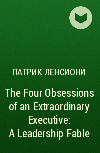 Патрик Ленсиони - The Four Obsessions of an Extraordinary Executive: A Leadership Fable