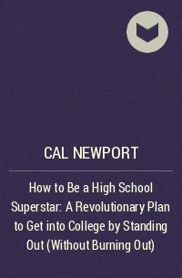 Кэл Ньюпорт - How to Be a High School Superstar: A Revolutionary Plan to Get into College by Standing Out (Without Burning Out)