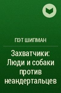 Пэт Шипман - Захватчики: Люди и собаки против неандертальцев