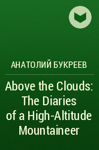Анатолий Букреев - Above the Clouds: The Diaries of a High-Altitude Mountaineer