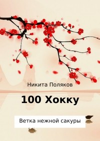 Никита Сергеевич Поляков - 100 хокку. Ветка нежной сакуры