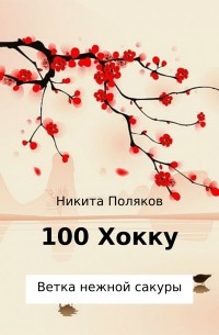Никита Сергеевич Поляков - 100 хокку. Ветка нежной сакуры
